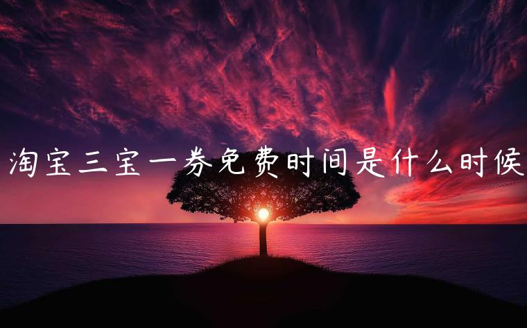 淘寶三寶一券免費(fèi)時(shí)間是什么時(shí)候